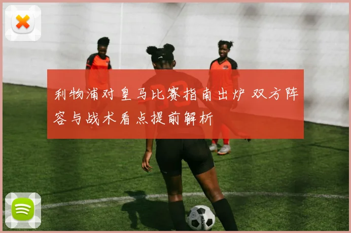 利物浦对皇马比赛指南出炉 双方阵容与战术看点提前解析