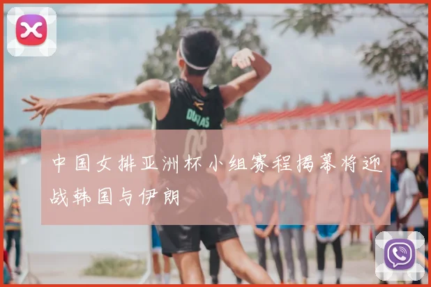 中国女排亚洲杯小组赛程揭幕将迎战韩国与伊朗