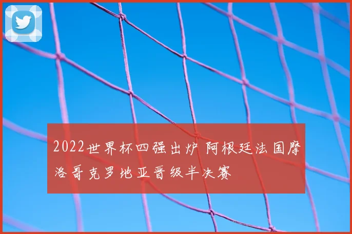2022世界杯四强出炉 阿根廷法国摩洛哥克罗地亚晋级半决赛