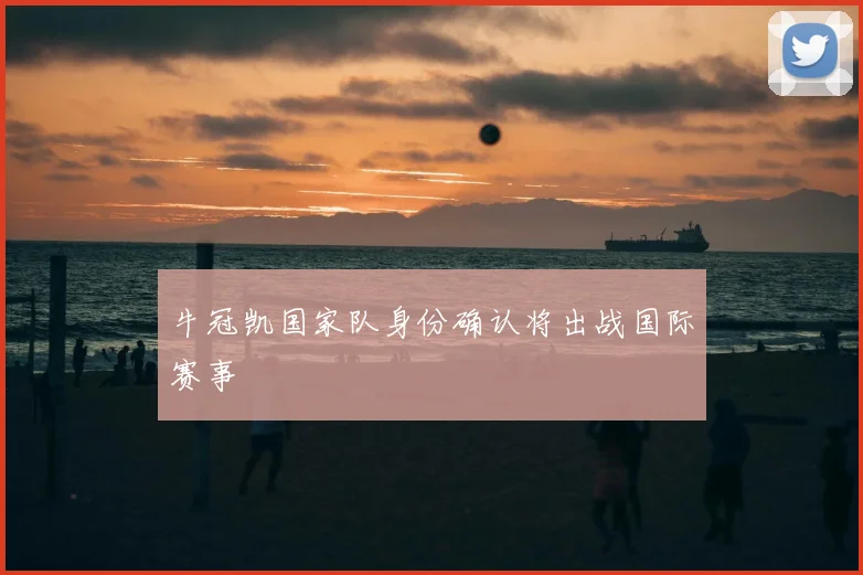 牛冠凯国家队身份确认将出战国际赛事