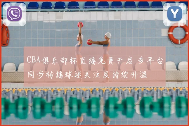 CBA俱乐部杯直播免费开启 多平台同步转播球迷关注度持续升温