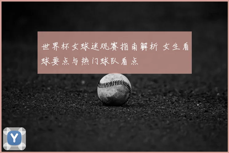 世界杯女球迷观赛指南解析 女生看球要点与热门球队看点