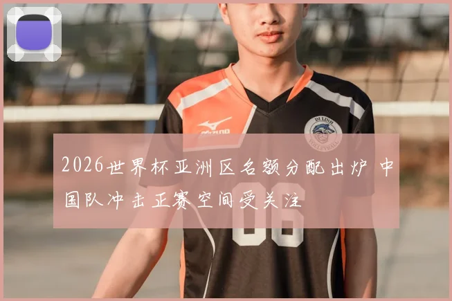 2026世界杯亚洲区名额分配出炉 中国队冲击正赛空间受关注