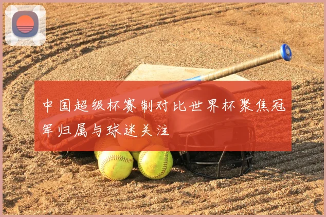 中国超级杯赛制对比世界杯聚焦冠军归属与球迷关注