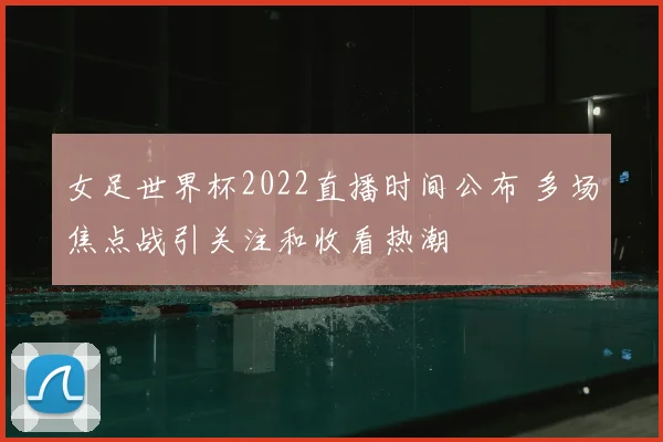 女足世界杯2022直播时间公布 多场焦点战引关注和收看热潮