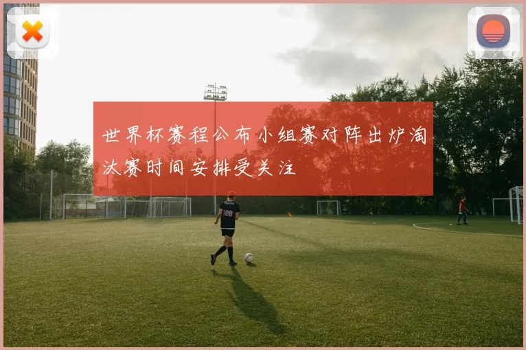 世界杯赛程公布小组赛对阵出炉淘汰赛时间安排受关注