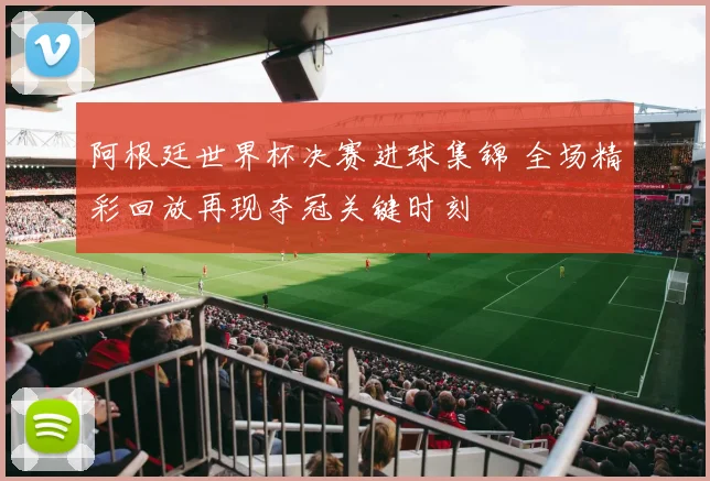 阿根廷世界杯决赛进球集锦 全场精彩回放再现夺冠关键时刻