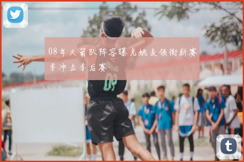 08年火箭队阵容曝光姚麦领衔新赛季冲击季后赛