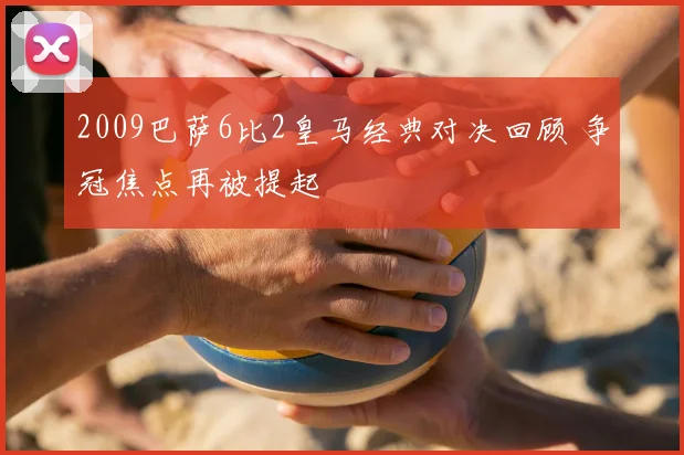 2009巴萨6比2皇马经典对决回顾 争冠焦点再被提起