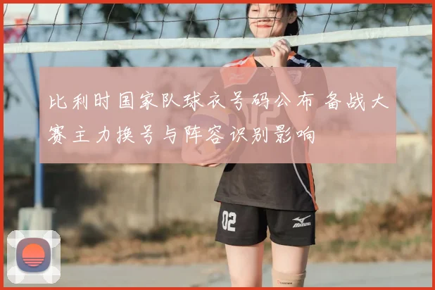 比利时国家队球衣号码公布 备战大赛主力换号与阵容识别影响