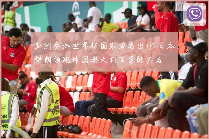亚洲参加世界杯国家排名出炉 日本伊朗领跑韩国澳大利亚紧随其后