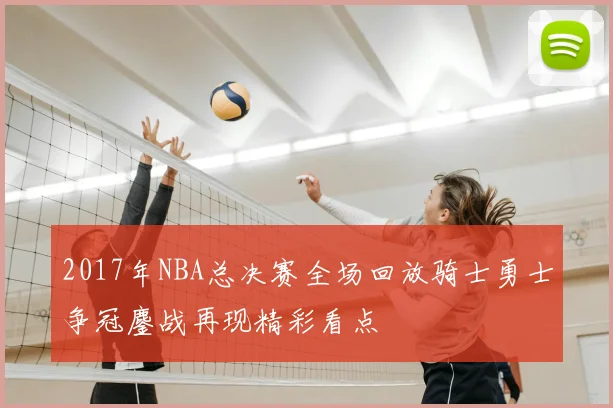 2017年NBA总决赛全场回放骑士勇士争冠鏖战再现精彩看点