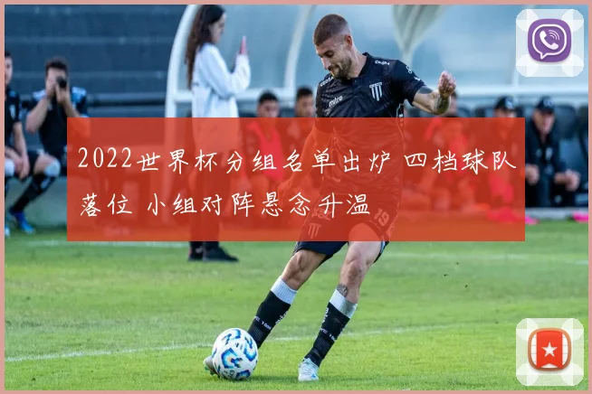 2022世界杯分组名单出炉 四档球队落位 小组对阵悬念升温