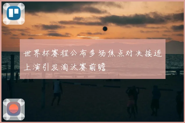 世界杯赛程公布多场焦点对决接连上演引发淘汰赛前瞻