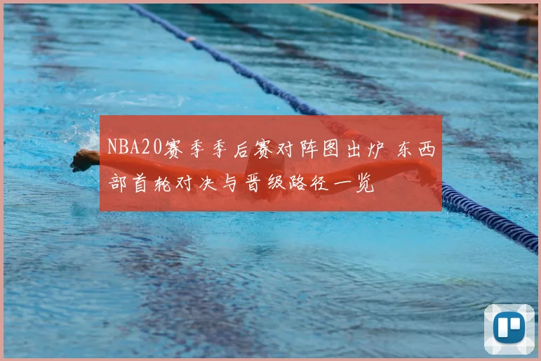 NBA20赛季季后赛对阵图出炉 东西部首轮对决与晋级路径一览