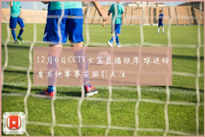 12月6日CCTV女篮直播缺席 球迷转看其他赛事安排引关注