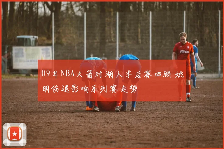09年NBA火箭对湖人季后赛回顾 姚明伤退影响系列赛走势
