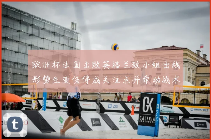 欧洲杯法国击败英格兰致小组出线形势生变伤停成关注点并牵动战术调整