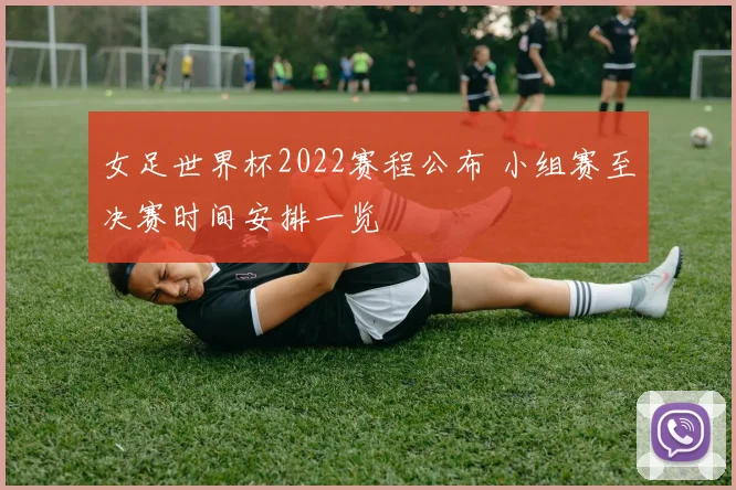 女足世界杯2022赛程公布 小组赛至决赛时间安排一览