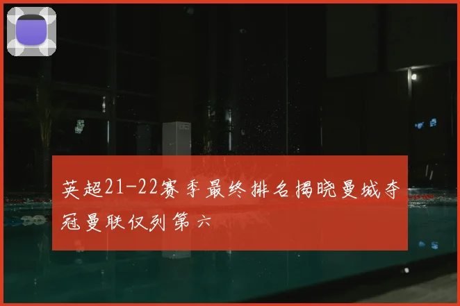 英超21-22赛季最终排名揭晓曼城夺冠曼联仅列第六