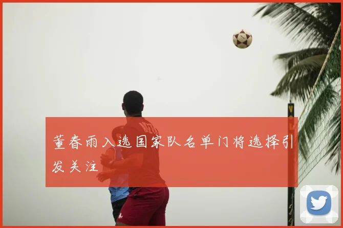 董春雨入选国家队名单门将选择引发关注