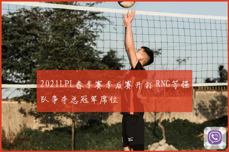 2021LPL春季赛季后赛开打 RNG等强队争夺总冠军席位