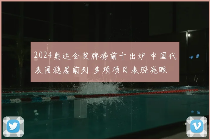 2024奥运会奖牌榜前十出炉 中国代表团稳居前列 多项项目表现亮眼