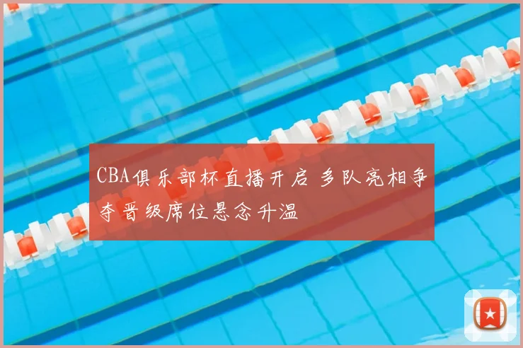 CBA俱乐部杯直播开启 多队亮相争夺晋级席位悬念升温