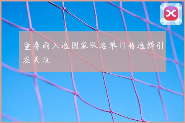 董春雨入选国家队名单门将选择引发关注