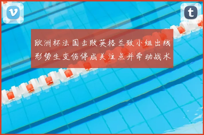欧洲杯法国击败英格兰致小组出线形势生变伤停成关注点并牵动战术调整