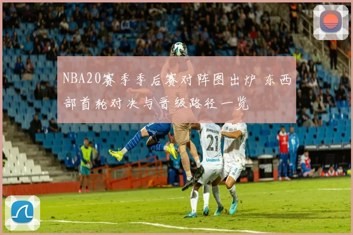 NBA20赛季季后赛对阵图出炉 东西部首轮对决与晋级路径一览