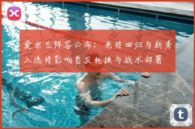 爱尔兰阵容公布:老将回归与新秀入选将影响首发轮换与战术部署