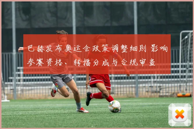 巴赫发布奥运会政策调整细则 影响参赛资格、转播分成与合规审查