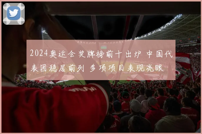 2024奥运会奖牌榜前十出炉 中国代表团稳居前列 多项项目表现亮眼