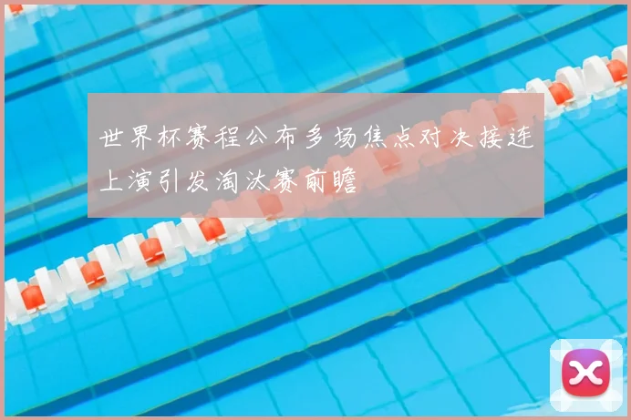 世界杯赛程公布多场焦点对决接连上演引发淘汰赛前瞻