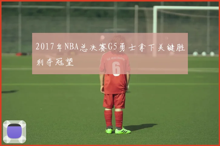 2017年NBA总决赛G5勇士拿下关键胜利夺冠望