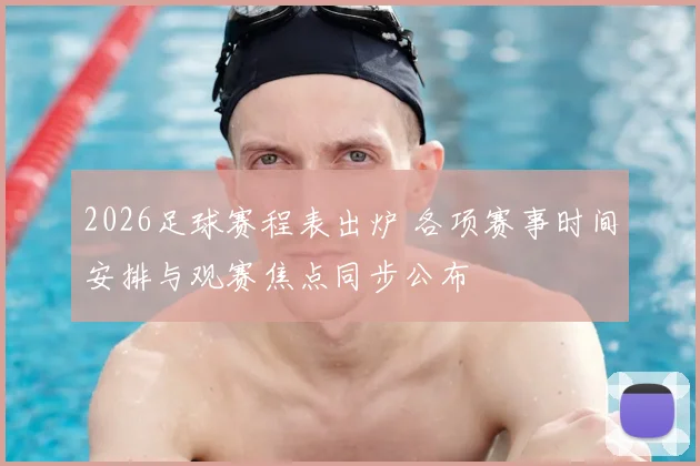 2026足球赛程表出炉 各项赛事时间安排与观赛焦点同步公布