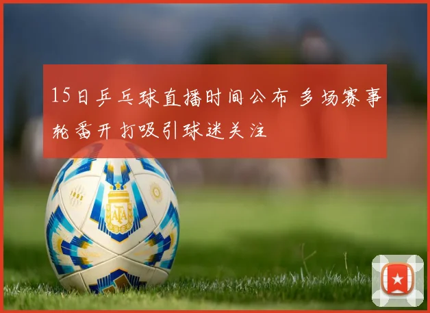 15日乒乓球直播时间公布 多场赛事轮番开打吸引球迷关注