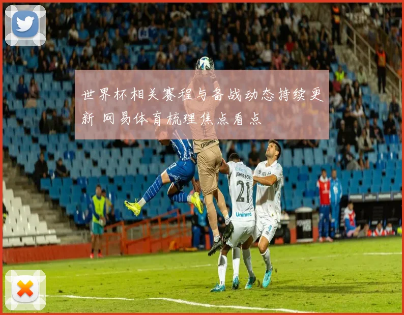 世界杯相关赛程与备战动态持续更新 网易体育梳理焦点看点