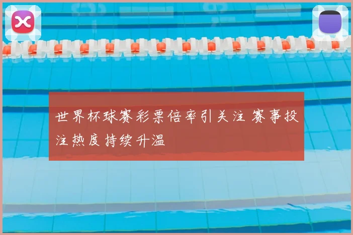世界杯球赛彩票倍率引关注 赛事投注热度持续升温