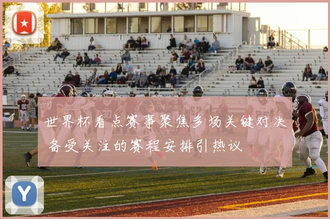 世界杯看点赛事聚焦多场关键对决 备受关注的赛程安排引热议