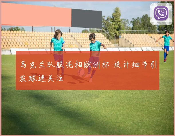 乌克兰队服亮相欧洲杯 设计细节引发球迷关注