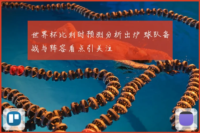 世界杯比利时预测分析出炉 球队备战与阵容看点引关注