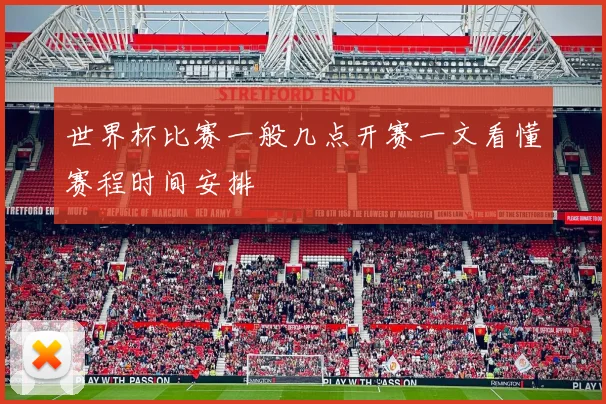 世界杯比赛一般几点开赛一文看懂赛程时间安排