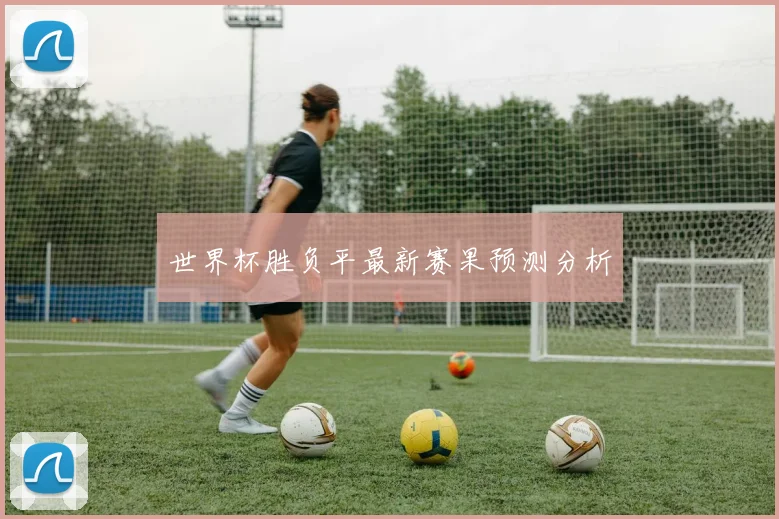 世界杯胜负平最新赛果预测分析