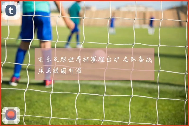 电竞足球世界杯赛程出炉 各队备战焦点提前升温